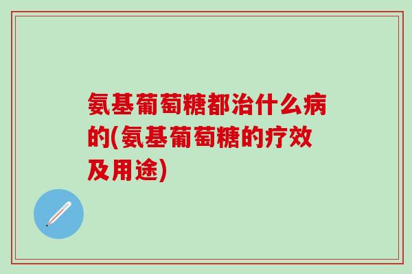 氨基葡萄糖都治什么病的(氨基葡萄糖的疗效及用途)-第1张图片-氨糖科普网 氨基葡萄糖都治什么病的(氨基葡萄糖的疗效及用途)-第1张图片-氨糖科普网