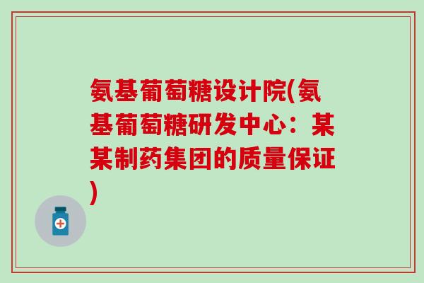 氨基葡萄糖设计院(氨基葡萄糖研发中心:某某制药集团的质量保证)-第1张图片-氨糖科普网 氨基葡萄糖设计院(氨基葡萄糖研发中心:某某制药集团的质量保证)-第1张图片-氨糖科普网