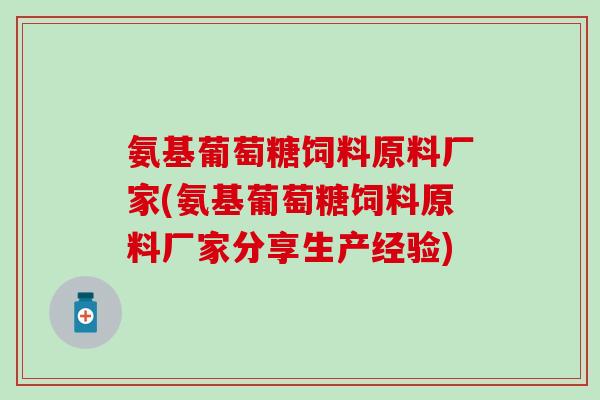 氨基葡萄糖饲料原料厂家(氨基葡萄糖饲料原料厂家分享生产经验)-第1张图片-氨糖科普网 氨基葡萄糖饲料原料厂家(氨基葡萄糖饲料原料厂家分享生产经验)-第1张图片-氨糖科普网