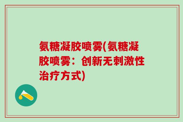 氨糖凝胶喷雾(氨糖凝胶喷雾:创新无刺激性治疗方式)-第1张图片-氨糖科普网 氨糖凝胶喷雾(氨糖凝胶喷雾:创新无刺激性治疗方式)-第1张图片-氨糖科普网