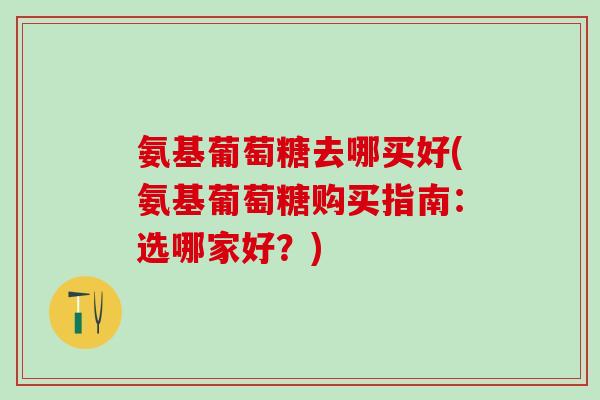 氨基葡萄糖去哪买好(氨基葡萄糖购买指南:选哪家好?)-第1张图片-氨糖科普网 氨基葡萄糖去哪买好(氨基葡萄糖购买指南:选哪家好?)-第1张图片-氨糖科普网