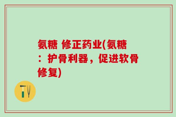 氨糖 修正药业(氨糖:护骨利器,促进软骨修复)-第1张图片-氨糖科普网 氨糖 修正药业(氨糖:护骨利器,促进软骨修复)-第1张图片-氨糖科普网