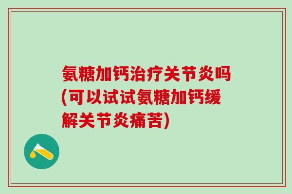 氨糖加钙治疗关节炎吗(可以试试氨糖加钙缓解关节炎痛苦)-第1张图片-氨糖科普网 氨糖加钙治疗关节炎吗(可以试试氨糖加钙缓解关节炎痛苦)-第1张图片-氨糖科普网