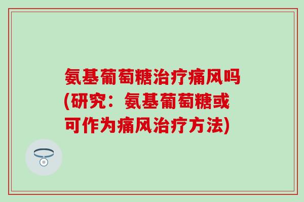 氨基葡萄糖治疗痛风吗(研究:氨基葡萄糖或可作为痛风治疗方法)-第1张图片-氨糖科普网 氨基葡萄糖治疗痛风吗(研究:氨基葡萄糖或可作为痛风治疗方法)-第1张图片-氨糖科普网