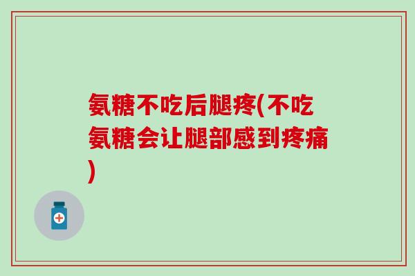 氨糖不吃后腿疼(不吃氨糖会让腿部感到疼痛)-第1张图片-氨糖科普网 氨糖不吃后腿疼(不吃氨糖会让腿部感到疼痛)-第1张图片-氨糖科普网