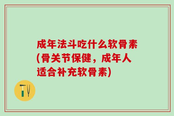 成年法斗吃什么软骨素(骨关节保健，成年人适合补充软骨素)-第1张图片-氨糖科普网