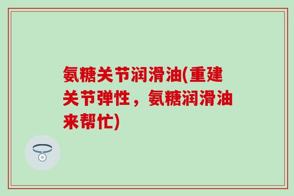 氨糖关节润滑油(重建关节弹性,氨糖润滑油来帮忙)-第1张图片-氨糖科普网 氨糖关节润滑油(重建关节弹性,氨糖润滑油来帮忙)-第1张图片-氨糖科普网