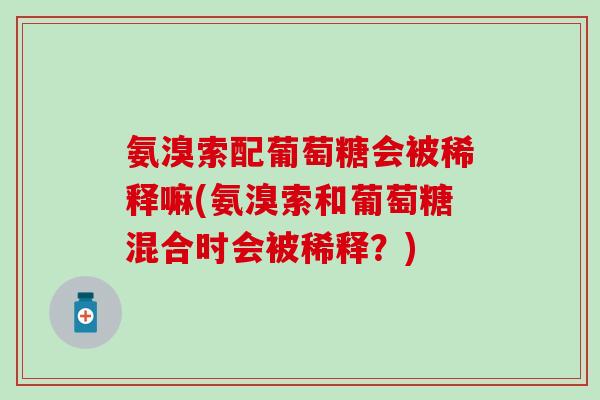 氨溴索配葡萄糖会被稀释嘛(氨溴索和葡萄糖混合时会被稀释?)-第1张图片-氨糖科普网 氨溴索配葡萄糖会被稀释嘛(氨溴索和葡萄糖混合时会被稀释?)-第1张图片-氨糖科普网