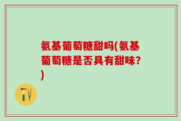 氨基葡萄糖甜吗(氨基葡萄糖是否具有甜味?)-第1张图片-氨糖科普网 氨基葡萄糖甜吗(氨基葡萄糖是否具有甜味?)-第1张图片-氨糖科普网