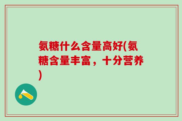 氨糖什么含量高好(氨糖含量丰富，十分营养)-第1张图片-氨糖科普网