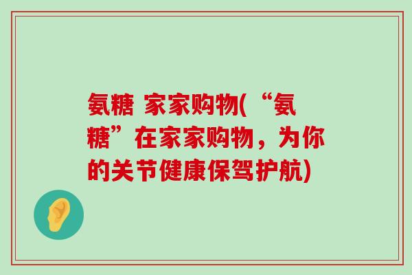 氨糖 家家购物(“氨糖”在家家购物,为你的关节健康保驾护航)-第1张图片-氨糖科普网 氨糖 家家购物(“氨糖”在家家购物,为你的关节健康保驾护航)-第1张图片-氨糖科普网