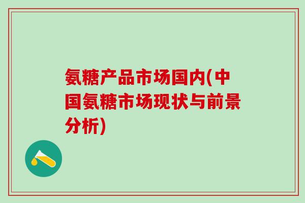氨糖产品市场国内(中国氨糖市场现状与前景分析)-第1张图片-氨糖科普网 氨糖产品市场国内(中国氨糖市场现状与前景分析)-第1张图片-氨糖科普网