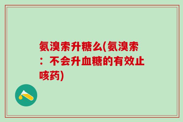 氨溴索升糖么(氨溴索:不会升血糖的有效止咳药)-第1张图片-氨糖科普网 氨溴索升糖么(氨溴索:不会升血糖的有效止咳药)-第1张图片-氨糖科普网