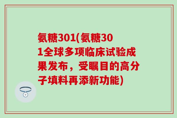 氨糖301(氨糖301全球多项临床试验成果发布，受瞩目的高分子填料再添新功能)-第1张图片-氨糖科普网