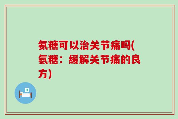 氨糖可以治关节痛吗(氨糖:缓解关节痛的良方)-第1张图片-氨糖科普网 氨糖可以治关节痛吗(氨糖:缓解关节痛的良方)-第1张图片-氨糖科普网