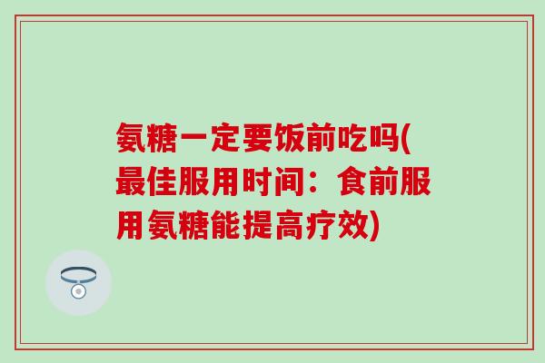 氨糖一定要饭前吃吗(最佳服用时间:食前服用氨糖能提高疗效)-第1张图片-氨糖科普网 氨糖一定要饭前吃吗(最佳服用时间:食前服用氨糖能提高疗效)-第1张图片-氨糖科普网
