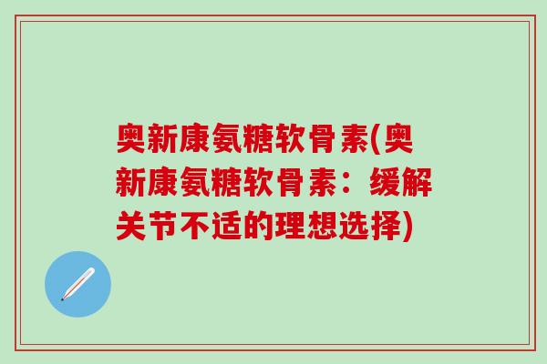 奥新康氨糖软骨素(奥新康氨糖软骨素:缓解关节不适的理想选择)-第1张图片-氨糖科普网 奥新康氨糖软骨素(奥新康氨糖软骨素:缓解关节不适的理想选择)-第1张图片-氨糖科普网