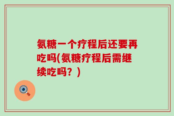 氨糖一个疗程后还要再吃吗(氨糖疗程后需继续吃吗？)-第1张图片-氨糖科普网