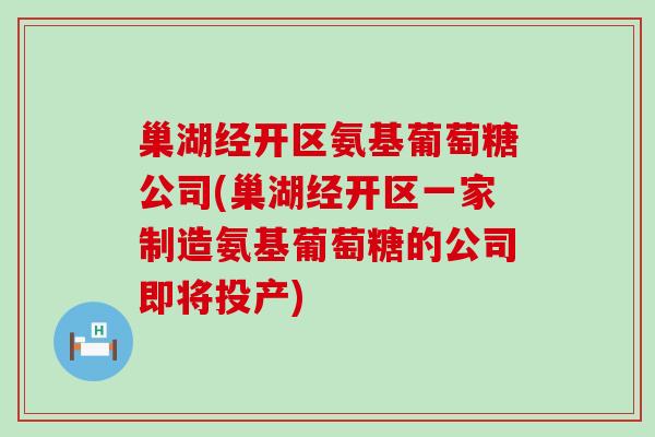 巢湖经开区氨基葡萄糖公司(巢湖经开区一家制造氨基葡萄糖的公司即将投产)-第1张图片-氨糖科普网 巢湖经开区氨基葡萄糖公司(巢湖经开区一家制造氨基葡萄糖的公司即将投产)-第1张图片-氨糖科普网