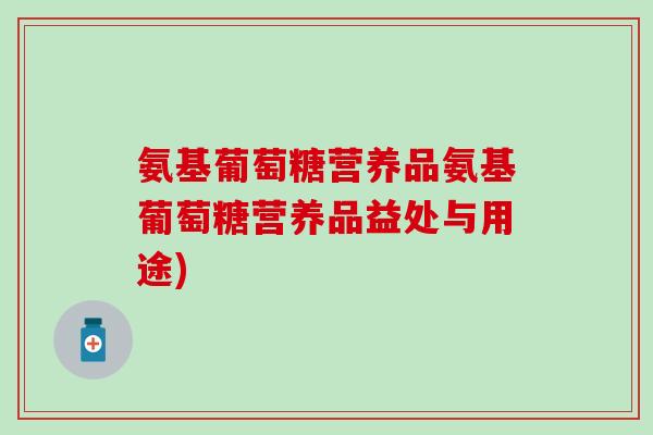氨基葡萄糖营养品氨基葡萄糖营养品益处与用途)-第1张图片-氨糖科普网 氨基葡萄糖营养品氨基葡萄糖营养品益处与用途)-第1张图片-氨糖科普网