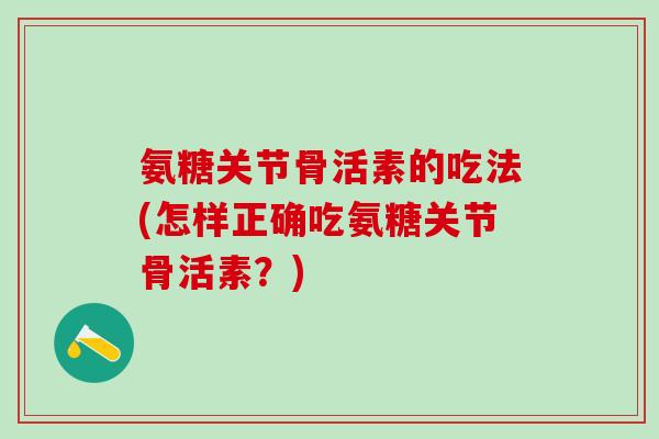 氨糖关节骨活素的吃法(怎样正确吃氨糖关节骨活素?)-第1张图片-氨糖科普网 氨糖关节骨活素的吃法(怎样正确吃氨糖关节骨活素?)-第1张图片-氨糖科普网