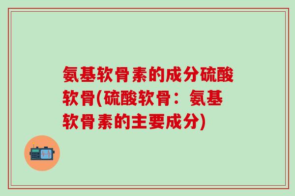 氨基软骨素的成分硫酸软骨(硫酸软骨:氨基软骨素的主要成分)-第1张图片-氨糖科普网 氨基软骨素的成分硫酸软骨(硫酸软骨:氨基软骨素的主要成分)-第1张图片-氨糖科普网