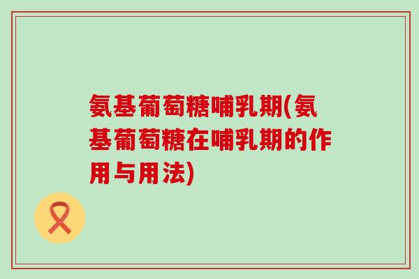 氨基葡萄糖哺乳期(氨基葡萄糖在哺乳期的作用与用法)-第1张图片-氨糖科普网 氨基葡萄糖哺乳期(氨基葡萄糖在哺乳期的作用与用法)-第1张图片-氨糖科普网