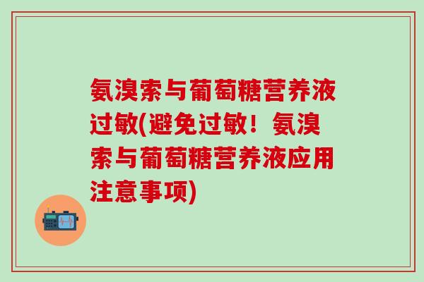 氨溴索与葡萄糖营养液过敏(避免过敏!氨溴索与葡萄糖营养液应用注意事项)-第1张图片-氨糖科普网 氨溴索与葡萄糖营养液过敏(避免过敏!氨溴索与葡萄糖营养液应用注意事项)-第1张图片-氨糖科普网
