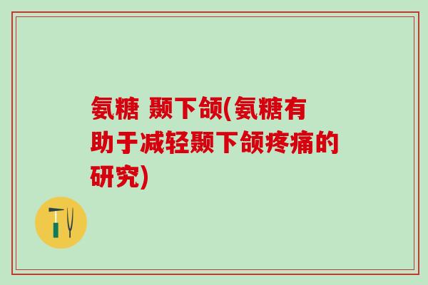 氨糖 颞下颌(氨糖有助于减轻颞下颌疼痛的研究)-第1张图片-氨糖科普网 氨糖 颞下颌(氨糖有助于减轻颞下颌疼痛的研究)-第1张图片-氨糖科普网