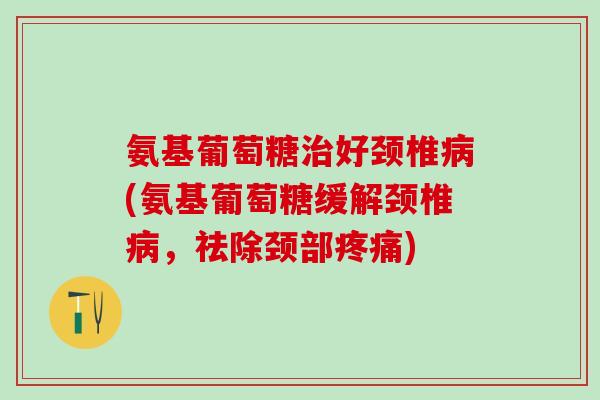 氨基葡萄糖治好颈椎病(氨基葡萄糖缓解颈椎病,祛除颈部疼痛)-第1张图片-氨糖科普网 氨基葡萄糖治好颈椎病(氨基葡萄糖缓解颈椎病,祛除颈部疼痛)-第1张图片-氨糖科普网