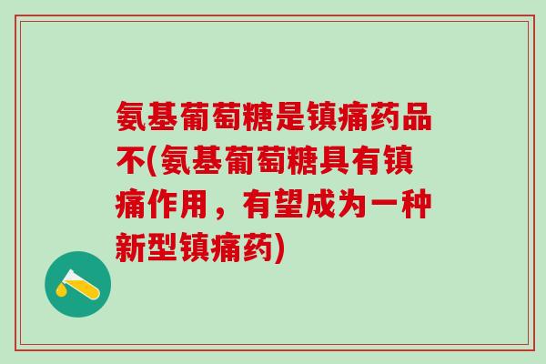 氨基葡萄糖是镇痛药品不(氨基葡萄糖具有镇痛作用,有望成为一种新型镇痛药)-第1张图片-氨糖科普网 氨基葡萄糖是镇痛药品不(氨基葡萄糖具有镇痛作用,有望成为一种新型镇痛药)-第1张图片-氨糖科普网