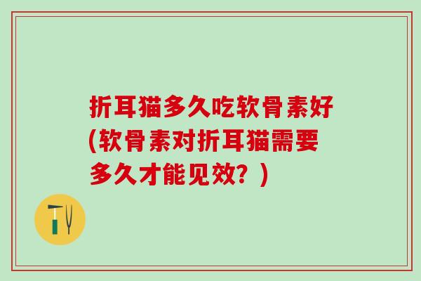 折耳猫多久吃软骨素好(软骨素对折耳猫需要多久才能见效?)-第1张图片-氨糖科普网 折耳猫多久吃软骨素好(软骨素对折耳猫需要多久才能见效?)-第1张图片-氨糖科普网