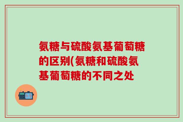 氨糖与硫酸氨基葡萄糖的区别(氨糖和硫酸氨基葡萄糖的不同之处-第1张图片-氨糖科普网
