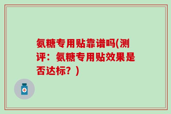 氨糖专用贴靠谱吗(测评：氨糖专用贴效果是否达标？)-第1张图片-氨糖科普网