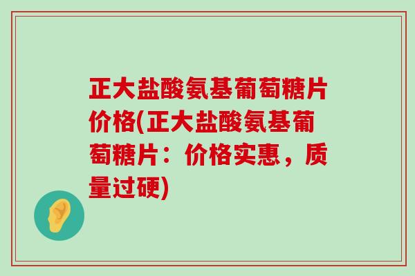 正大盐酸氨基葡萄糖片价格(正大盐酸氨基葡萄糖片:价格实惠,质量过硬)-第1张图片-氨糖科普网 正大盐酸氨基葡萄糖片价格(正大盐酸氨基葡萄糖片:价格实惠,质量过硬)-第1张图片-氨糖科普网