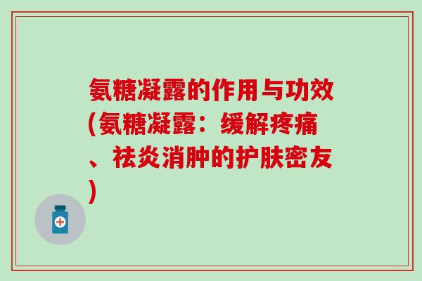 氨糖凝露的作用与功效(氨糖凝露:缓解疼痛、祛炎消肿的护肤密友)-第1张图片-氨糖科普网 氨糖凝露的作用与功效(氨糖凝露:缓解疼痛、祛炎消肿的护肤密友)-第1张图片-氨糖科普网
