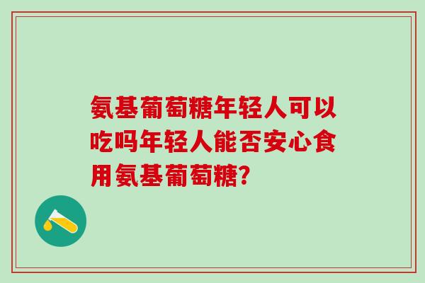 氨基葡萄糖年轻人可以吃吗年轻人能否安心食用氨基葡萄糖?-第1张图片-氨糖科普网 氨基葡萄糖年轻人可以吃吗年轻人能否安心食用氨基葡萄糖?-第1张图片-氨糖科普网