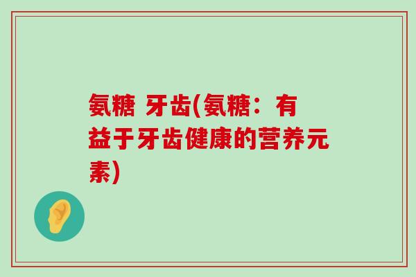 氨糖 牙齿(氨糖：有益于牙齿健康的营养元素)-第1张图片-氨糖科普网
