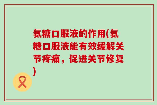 氨糖口服液的作用(氨糖口服液能有效缓解关节疼痛,促进关节修复)-第1张图片-氨糖科普网 氨糖口服液的作用(氨糖口服液能有效缓解关节疼痛,促进关节修复)-第1张图片-氨糖科普网