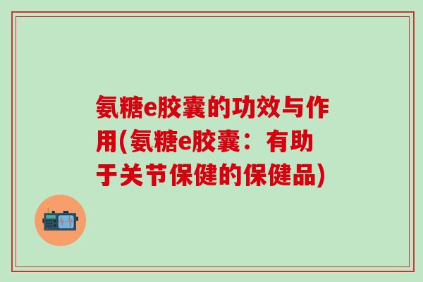 氨糖e胶囊的功效与作用(氨糖e胶囊:有助于关节保健的保健品)-第1张图片-氨糖科普网 氨糖e胶囊的功效与作用(氨糖e胶囊:有助于关节保健的保健品)-第1张图片-氨糖科普网