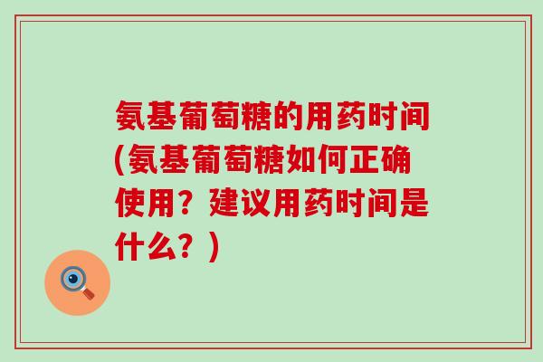 氨基葡萄糖的用药时间(氨基葡萄糖如何正确使用？建议用药时间是什么？)-第1张图片-氨糖科普网