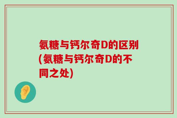 氨糖与钙尔奇D的区别(氨糖与钙尔奇D的不同之处)-第1张图片-氨糖科普网 氨糖与钙尔奇D的区别(氨糖与钙尔奇D的不同之处)-第1张图片-氨糖科普网