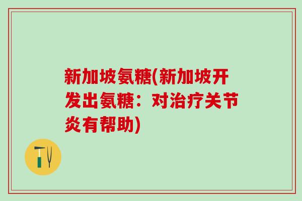 新加坡氨糖(新加坡开发出氨糖:对治疗关节炎有帮助)-第1张图片-氨糖科普网 新加坡氨糖(新加坡开发出氨糖:对治疗关节炎有帮助)-第1张图片-氨糖科普网