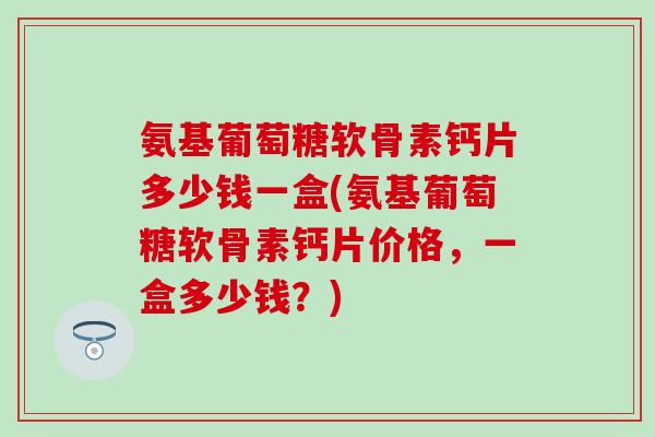 氨基葡萄糖软骨素钙片多少钱一盒(氨基葡萄糖软骨素钙片价格,一盒多少钱?)-第1张图片-氨糖科普网 氨基葡萄糖软骨素钙片多少钱一盒(氨基葡萄糖软骨素钙片价格,一盒多少钱?)-第1张图片-氨糖科普网
