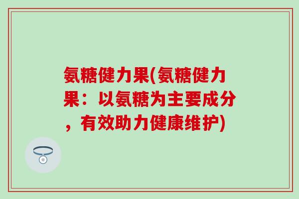 氨糖健力果(氨糖健力果:以氨糖为主要成分,有效助力健康维护)-第1张图片-氨糖科普网 氨糖健力果(氨糖健力果:以氨糖为主要成分,有效助力健康维护)-第1张图片-氨糖科普网