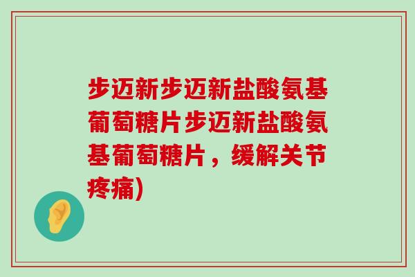 步迈新步迈新盐酸氨基葡萄糖片步迈新盐酸氨基葡萄糖片,缓解关节疼痛)-第1张图片-氨糖科普网 步迈新步迈新盐酸氨基葡萄糖片步迈新盐酸氨基葡萄糖片,缓解关节疼痛)-第1张图片-氨糖科普网