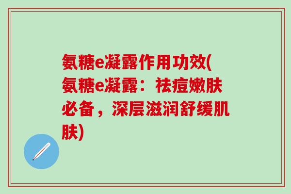 氨糖e凝露作用功效(氨糖e凝露：祛痘嫩肤必备，深层滋润舒缓肌肤)-第1张图片-氨糖科普网