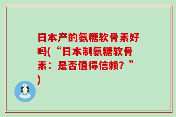 日本产的氨糖软骨素好吗(“日本制氨糖软骨素:是否值得信赖?”)-第1张图片-氨糖科普网 日本产的氨糖软骨素好吗(“日本制氨糖软骨素:是否值得信赖?”)-第1张图片-氨糖科普网
