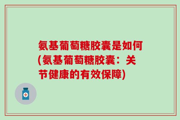 氨基葡萄糖胶囊是如何(氨基葡萄糖胶囊:关节健康的有效保障)-第1张图片-氨糖科普网 氨基葡萄糖胶囊是如何(氨基葡萄糖胶囊:关节健康的有效保障)-第1张图片-氨糖科普网