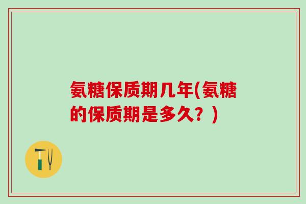 氨糖保质期几年(氨糖的保质期是多久?)-第1张图片-氨糖科普网 氨糖保质期几年(氨糖的保质期是多久?)-第1张图片-氨糖科普网